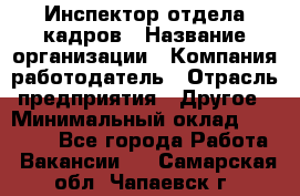 Инспектор отдела кадров › Название организации ­ Компания-работодатель › Отрасль предприятия ­ Другое › Минимальный оклад ­ 22 000 - Все города Работа » Вакансии   . Самарская обл.,Чапаевск г.